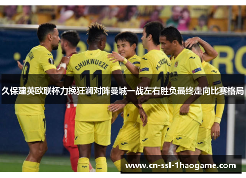 久保建英欧联杯力挽狂澜对阵曼城一战左右胜负最终走向比赛格局 久保建英欧联杯力挽狂澜对阵曼城一战左右胜负最终走向比赛格局