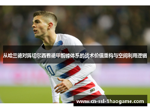 从哈兰德对阵切尔西看德甲前锋体系的战术价值重构与空间利用逻辑