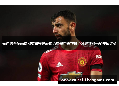 布鲁诺费尔南德斯英超赛场表现究竟是否真正符合外界预期当前整体评价 布鲁诺费尔南德斯英超赛场表现究竟是否真正符合外界预期当前整体评价