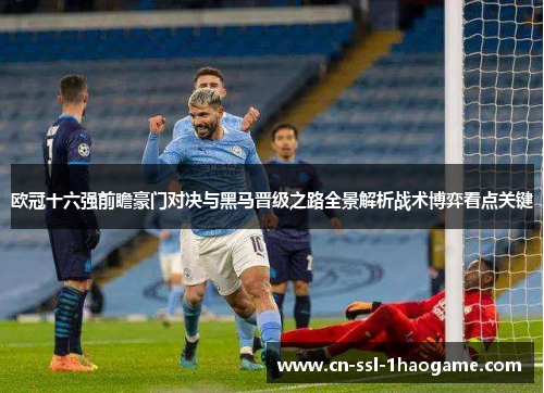 欧冠十六强前瞻豪门对决与黑马晋级之路全景解析战术博弈看点关键