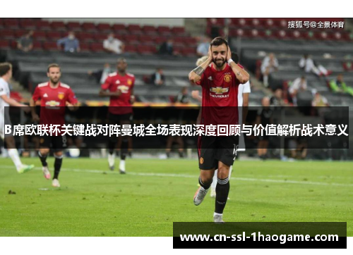 B席欧联杯关键战对阵曼城全场表现深度回顾与价值解析战术意义 B席欧联杯关键战对阵曼城全场表现深度回顾与价值解析战术意义