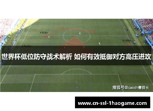 世界杯低位防守战术解析 如何有效抵御对方高压进攻 世界杯低位防守战术解析 如何有效抵御对方高压进攻
