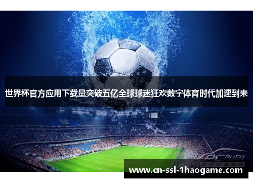 世界杯官方应用下载量突破五亿全球球迷狂欢数字体育时代加速到来 世界杯官方应用下载量突破五亿全球球迷狂欢数字体育时代加速到来