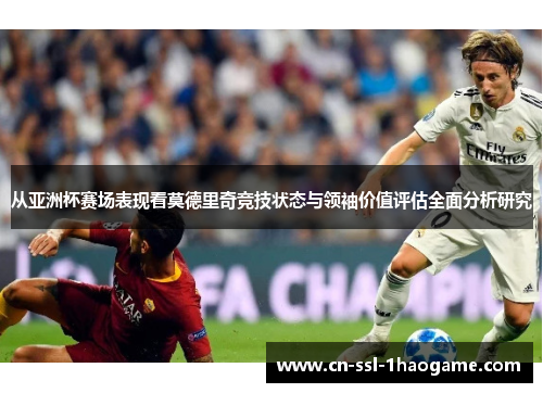 从亚洲杯赛场表现看莫德里奇竞技状态与领袖价值评估全面分析研究 从亚洲杯赛场表现看莫德里奇竞技状态与领袖价值评估全面分析研究