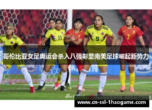 哥伦比亚女足奥运会杀入八强彰显南美足球崛起新势力 哥伦比亚女足奥运会杀入八强彰显南美足球崛起新势力