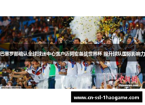 巴塞罗那确认全球球迷中心落户迈阿密备战世界杯 提升球队国际影响力