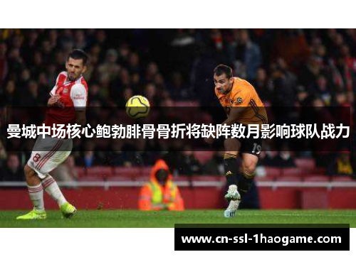 曼城中场核心鲍勃腓骨骨折将缺阵数月影响球队战力