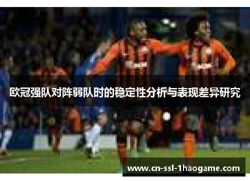 欧冠强队对阵弱队时的稳定性分析与表现差异研究