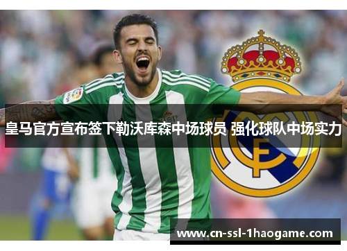 皇马官方宣布签下勒沃库森中场球员 强化球队中场实力 皇马官方宣布签下勒沃库森中场球员 强化球队中场实力
