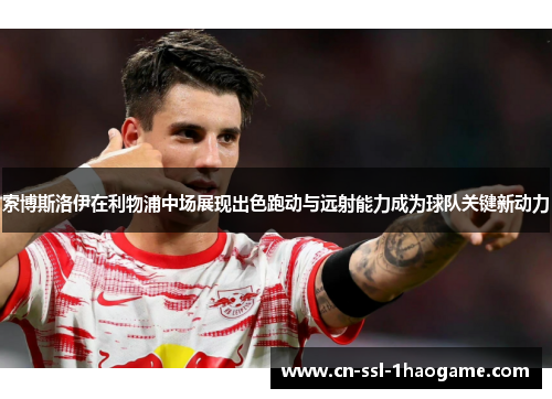 索博斯洛伊在利物浦中场展现出色跑动与远射能力成为球队关键新动力 索博斯洛伊在利物浦中场展现出色跑动与远射能力成为球队关键新动力