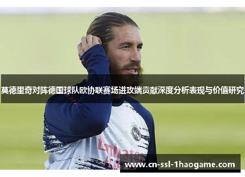 莫德里奇对阵德国球队欧协联赛场进攻端贡献深度分析表现与价值研究