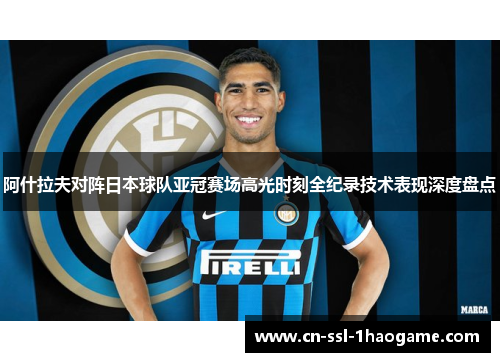 阿什拉夫对阵日本球队亚冠赛场高光时刻全纪录技术表现深度盘点