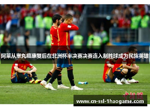 阿莱从睾丸癌康复后在非洲杯半决赛决赛连入制胜球成为民族英雄