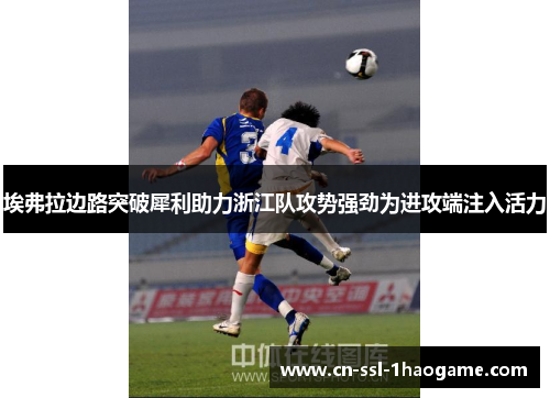 埃弗拉边路突破犀利助力浙江队攻势强劲为进攻端注入活力