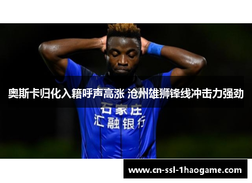 奥斯卡归化入籍呼声高涨 沧州雄狮锋线冲击力强劲