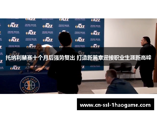托纳利禁赛十个月后强势复出 打造新篇章迎接职业生涯新高峰