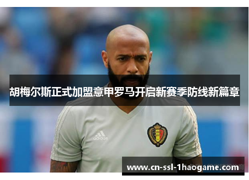 胡梅尔斯正式加盟意甲罗马开启新赛季防线新篇章