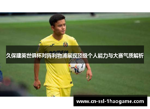 久保建英世俱杯对阵利物浦展现顶级个人能力与大赛气质解析