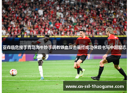 亚森临危接手青岛海牛妙手调教铁血反击最终成功保级书写中超励志