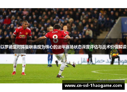 以罗德里对阵曼联表现为核心的法甲赛场状态深度评估与战术价值解读