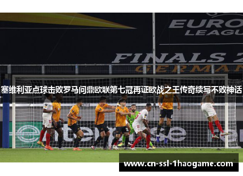 塞维利亚点球击败罗马问鼎欧联第七冠再证欧战之王传奇续写不败神话 塞维利亚点球击败罗马问鼎欧联第七冠再证欧战之王传奇续写不败神话