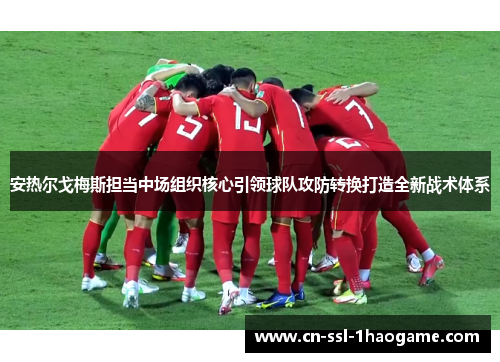 安热尔戈梅斯担当中场组织核心引领球队攻防转换打造全新战术体系 安热尔戈梅斯担当中场组织核心引领球队攻防转换打造全新战术体系