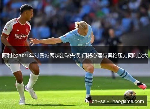 阿利松2021年对曼城两次出球失误 门将心理与舆论压力同时放大